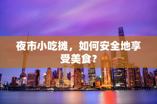夜市小吃摊，如何安全地享受美食？