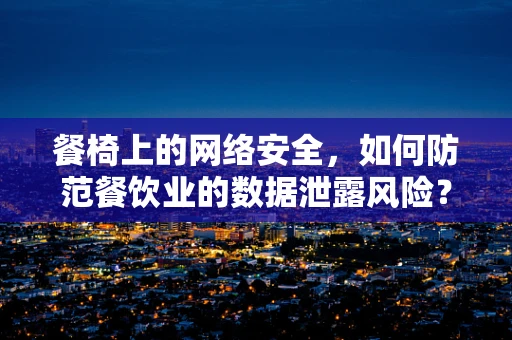 餐椅上的网络安全，如何防范餐饮业的数据泄露风险？
