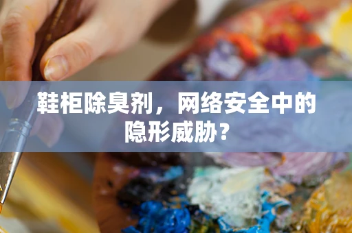 鞋柜除臭剂，网络安全中的隐形威胁？