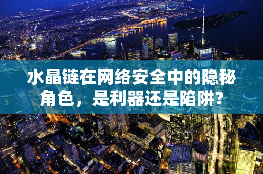水晶链在网络安全中的隐秘角色，是利器还是陷阱？