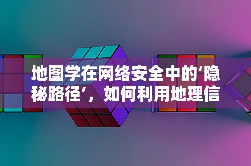 地图学在网络安全中的‘隐秘路径’，如何利用地理信息增强防御？