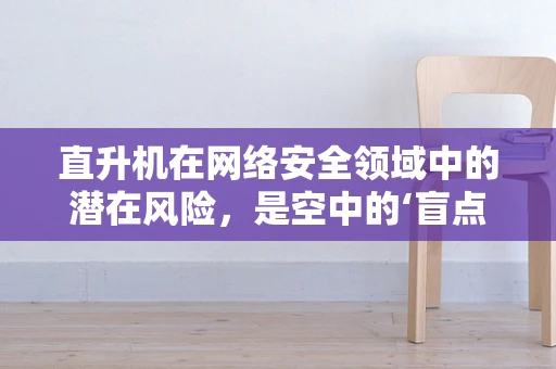 直升机在网络安全领域中的潜在风险，是空中的‘盲点’还是高空的‘双刃剑’？