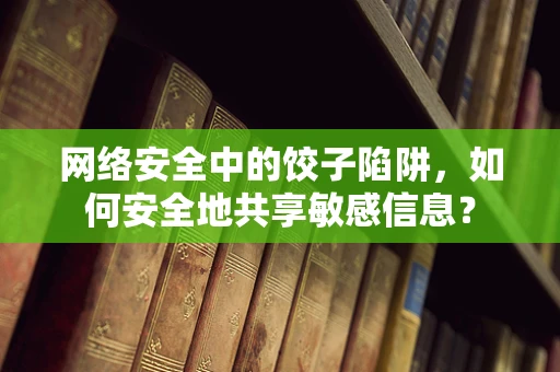 网络安全中的饺子陷阱，如何安全地共享敏感信息？
