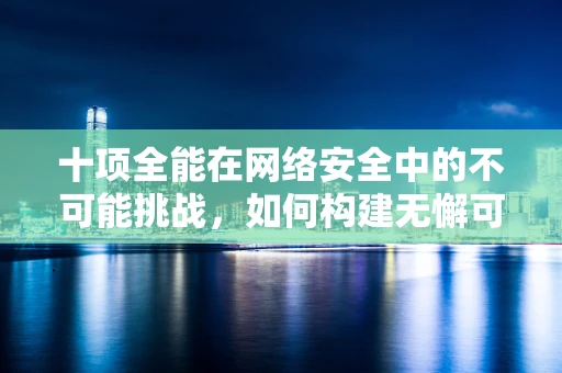 十项全能在网络安全中的不可能挑战，如何构建无懈可击的防御体系？
