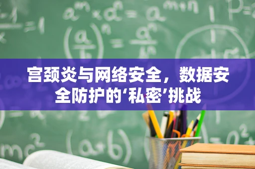 宫颈炎与网络安全，数据安全防护的‘私密’挑战
