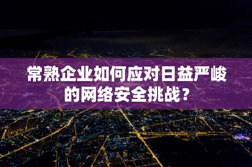常熟企业如何应对日益严峻的网络安全挑战？