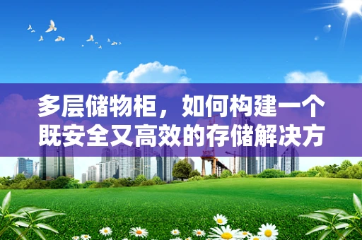 多层储物柜，如何构建一个既安全又高效的存储解决方案？