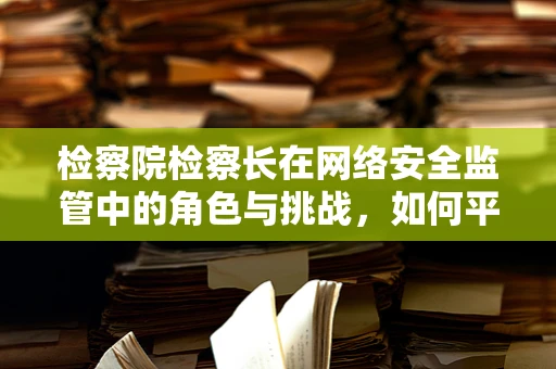 检察院检察长在网络安全监管中的角色与挑战，如何平衡权力与安全？