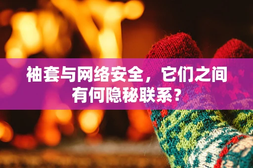 袖套与网络安全，它们之间有何隐秘联系？