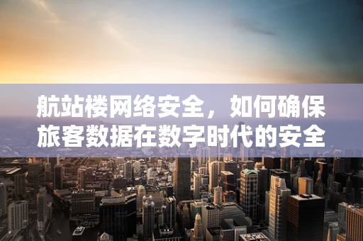 航站楼网络安全，如何确保旅客数据在数字时代的安全旅行？