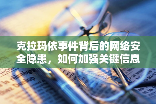 克拉玛依事件背后的网络安全隐患，如何加强关键信息基础设施保护？