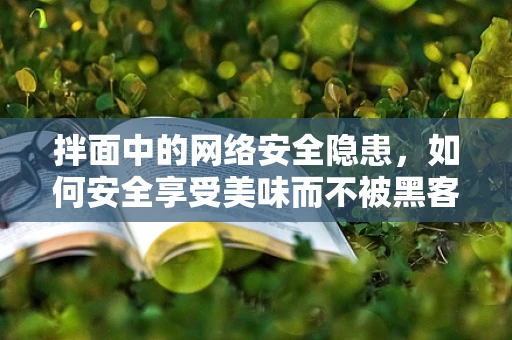 拌面中的网络安全隐患，如何安全享受美味而不被黑客盯上？