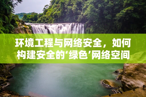 环境工程与网络安全，如何构建安全的‘绿色’网络空间？