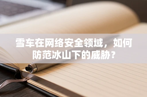 雪车在网络安全领域，如何防范冰山下的威胁？