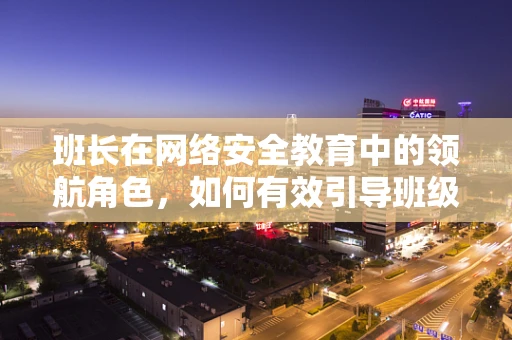 班长在网络安全教育中的领航角色，如何有效引导班级成员构建安全防线？
