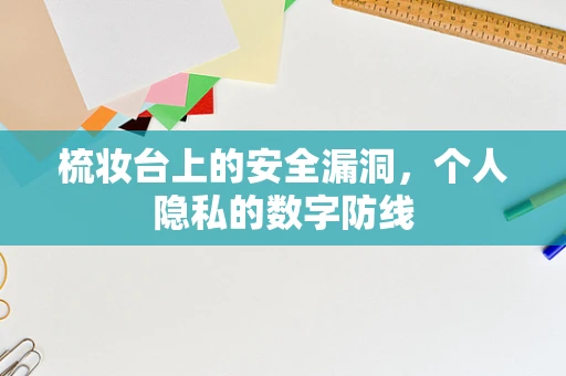 梳妆台上的安全漏洞，个人隐私的数字防线