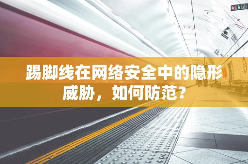 踢脚线在网络安全中的隐形威胁，如何防范？