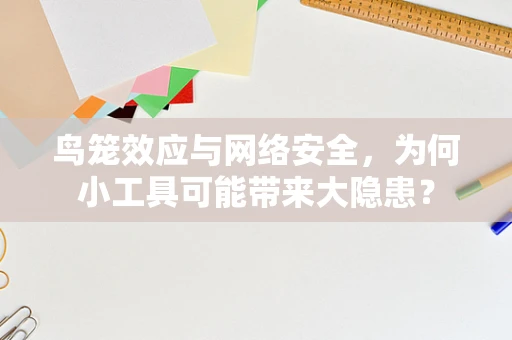 鸟笼效应与网络安全，为何小工具可能带来大隐患？
