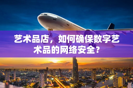 艺术品店，如何确保数字艺术品的网络安全？