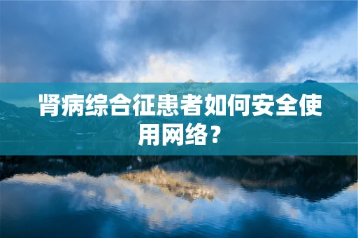 肾病综合征患者如何安全使用网络？