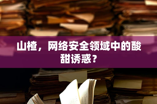 山楂，网络安全领域中的酸甜诱惑？