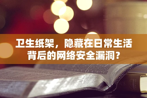 卫生纸架，隐藏在日常生活背后的网络安全漏洞？