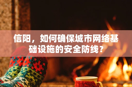 信阳，如何确保城市网络基础设施的安全防线？