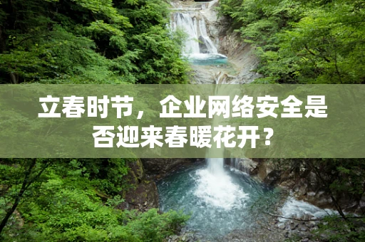 立春时节，企业网络安全是否迎来春暖花开？