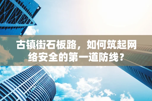 古镇街石板路，如何筑起网络安全的第一道防线？
