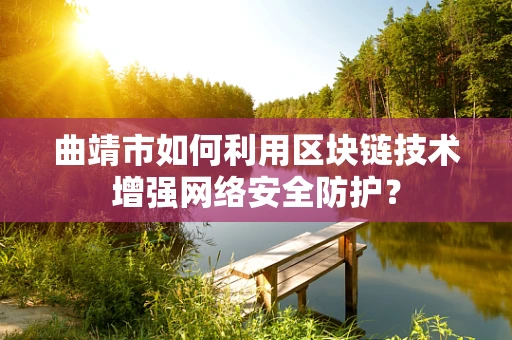 曲靖市如何利用区块链技术增强网络安全防护？