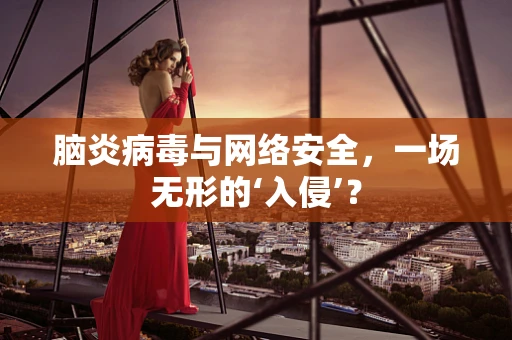 脑炎病毒与网络安全，一场无形的‘入侵’？