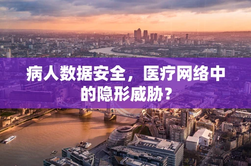 病人数据安全，医疗网络中的隐形威胁？