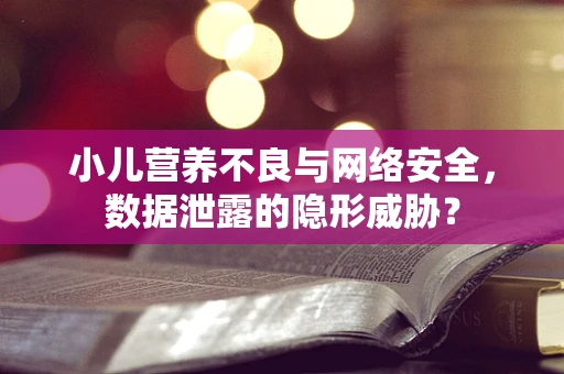 小儿营养不良与网络安全，数据泄露的隐形威胁？