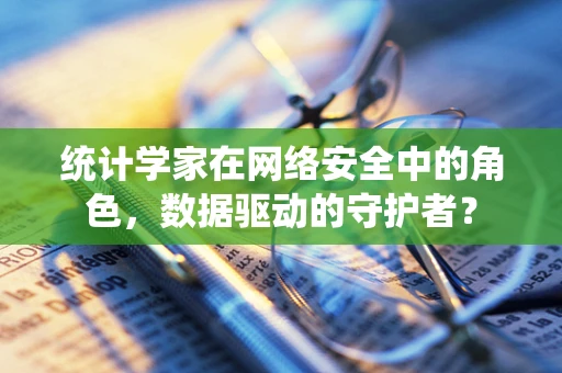 统计学家在网络安全中的角色，数据驱动的守护者？