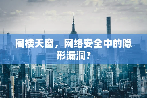 阁楼天窗，网络安全中的隐形漏洞？