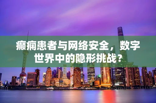 癫痫患者与网络安全，数字世界中的隐形挑战？
