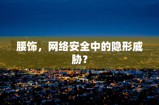 腰饰，网络安全中的隐形威胁？