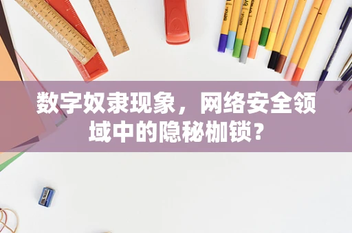 数字奴隶现象，网络安全领域中的隐秘枷锁？