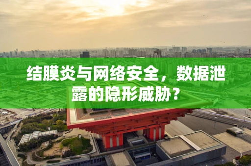结膜炎与网络安全，数据泄露的隐形威胁？