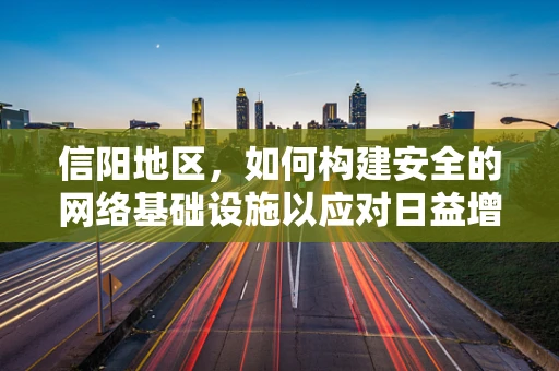 信阳地区，如何构建安全的网络基础设施以应对日益增长的网络安全威胁？