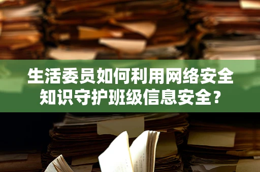 生活委员如何利用网络安全知识守护班级信息安全？
