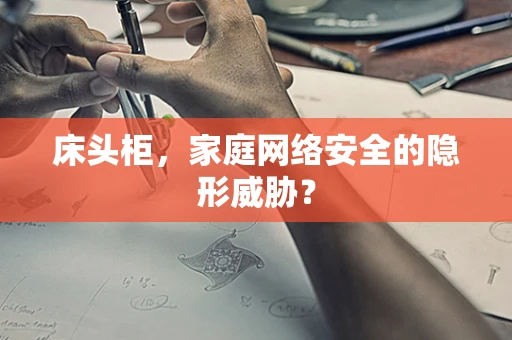 床头柜，家庭网络安全的隐形威胁？