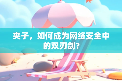夹子，如何成为网络安全中的双刃剑？