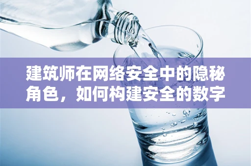 建筑师在网络安全中的隐秘角色，如何构建安全的数字堡垒？