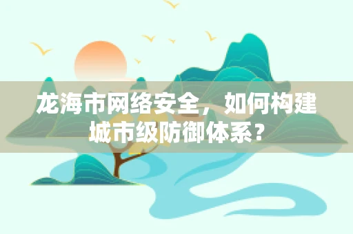 龙海市网络安全，如何构建城市级防御体系？