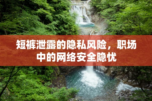 短裤泄露的隐私风险，职场中的网络安全隐忧
