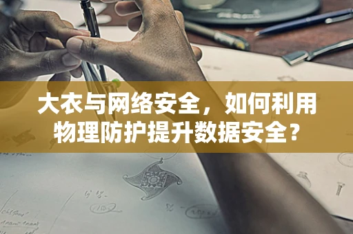 大衣与网络安全，如何利用物理防护提升数据安全？