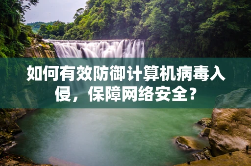 如何有效防御计算机病毒入侵，保障网络安全？