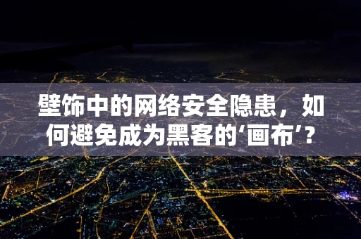 壁饰中的网络安全隐患，如何避免成为黑客的‘画布’？