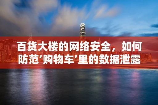 百货大楼的网络安全，如何防范‘购物车’里的数据泄露？